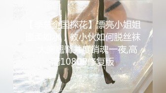 【季总全国探花】漂亮小姐姐温柔如水，教小伙如何脱丝袜，大胸翘臀共度销魂一夜,高清1080P修复版