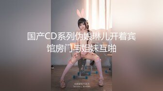 国产CD系列伪娘琳儿开着宾馆房门与姐妹互啪