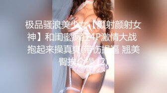 极品骚浪美少女【颜射颜射女神】和闺蜜疯狂4P激情大战 抱起来操真爽 带伤操逼 翘美臀挨个操 (2)