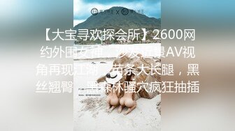 【大宝寻欢探会所】2600网约外围女神，沙发近景AV视角再现江湖，苗条大长腿，黑丝翘臀，黑森林骚穴疯狂抽插