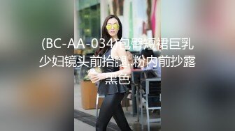 (BC-AA-034)包臀短裙巨乳少妇镜头前抬腿..粉内前抄露黑色