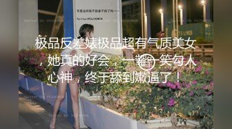 极品反差婊极品超有气质美女，她真的好会，一颦一笑勾人心神，终于舔到嫩逼了！