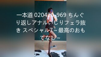 一本道 020420_969 ちんぐり返しアナルいじりフェラ抜き スペシャル7～最高のおもてなし～