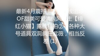 最新4月震撼！万人在线追踪OF甜美可爱清纯风博主【绯红小猫】露脸私拍②，各种大号道具双洞疯狂紫薇，相当反差 (1)