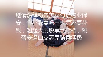 剧情演绎粉穴美女勾搭物业保安，你不寂寞吗出去嫖还要花钱，翘起大屁股黑丝撕裆，跳蛋塞逼口交舔屌骑乘猛操