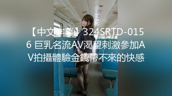 【中文字幕】324SRTD-0156 巨乳名流AV渴望刺激參加AV拍攝體驗金錢帶不來的快感