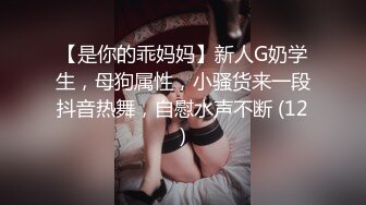 【是你的乖妈妈】新人G奶学生，母狗属性，小骚货来一段抖音热舞，自慰水声不断 (12)