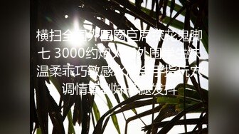 横扫全国外围圈巨屌探花鬼脚七 3000约炮大圈外围学生妹温柔乖巧敏感水润金手指玩穴调情草到妹子腿发抖