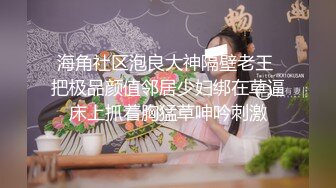 海角社区泡良大神隔壁老王 把极品颜值邻居少妇绑在草逼床上抓着胸猛草呻吟刺激