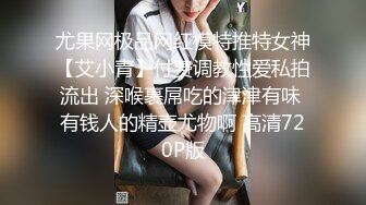 尤果网极品网红模特推特女神【艾小青】付费调教性爱私拍流出 深喉裹屌吃的津津有味 有钱人的精壶尤物啊 高清720P版