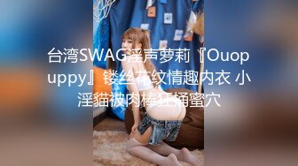 台湾SWAG淫声萝莉『Ouopuppy』镂丝花纹情趣内衣 小淫貓被肉棒狂捅蜜穴