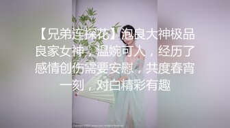 【兄弟连探花】泡良大神极品良家女神，温婉可人，经历了感情创伤需要安慰，共度春宵一刻，对白精彩有趣