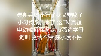 漂亮美女 不行了我又要喷了 小母狗又要来了 这TM真骚 电动棒插骚逼 边紫薇边学母狗叫 骚话不停 骚水喷不停