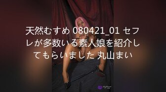 天然むすめ 080421_01 セフレが多数いる素人娘を紹介してもらいました 丸山まい