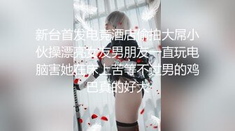 新台首发电竞酒店偷拍大屌小伙操漂亮女友男朋友一直玩电脑害她在床上苦等不过男的鸡巴真的好大