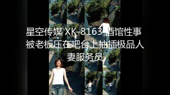 星空传媒 XK-8163 酒馆性事 被老板压在吧台上抽插极品人妻服务员