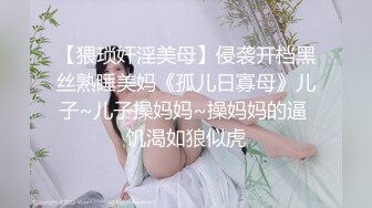 【猥琐奸淫美母】侵袭开档黑丝熟睡美妈《孤儿日寡母》儿子~儿子操妈妈~操妈妈的逼 饥渴如狼似虎