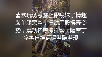 喜欢玩诱惑骚骚眼镜妹子情趣装单腿黑丝，扭动屁股摆弄姿势，震动棒摩擦抖臀，隔着丁字裤自摸逼逼若隐若现