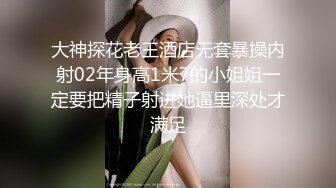 大神探花老王酒店无套暴操内射02年身高1米7的小姐姐一定要把精子射进她逼里深处才满足