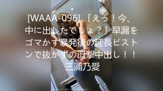 [WAAA-096] 「えっ！今、中に出したでしょ？」早漏をゴマかす暴発後の延長ピストンで抜かずの追撃中出し！！ 三浦乃愛