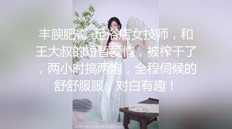 丰腴肥臀-足浴店女技师，和王大叔的短暂爱情，被榨干了，两小时搞两炮，全程伺候的舒舒服服，对白有趣！