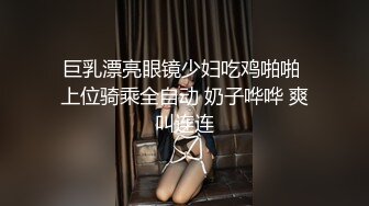 巨乳漂亮眼镜少妇吃鸡啪啪 上位骑乘全自动 奶子哗哗 爽叫连连