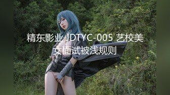 精东影业 JDTYC-005 艺校美女面试被浅规则