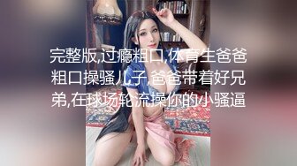 完整版,过瘾粗口,体育生爸爸粗口操骚儿子,爸爸带着好兄弟,在球场轮流操你的小骚逼