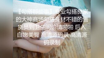 〖勾搭那些事〗专业勾搭良家的大神商场勾搭身材不错的售货员到卫生间偷情啪啪 后入白嫩美臀 高清源码录 高清源码录制