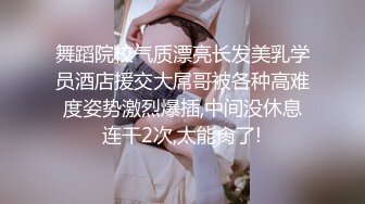 舞蹈院校气质漂亮长发美乳学员酒店援交大屌哥被各种高难度姿势激烈爆插,中间没休息连干2次,太能肏了!