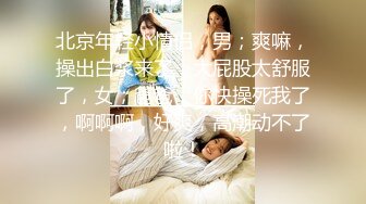 北京年轻小情侣，男；爽嘛，操出白浆来了，大屁股太舒服了，女；爸爸，你快操死我了，啊啊啊，好爽，高潮动不了啦！