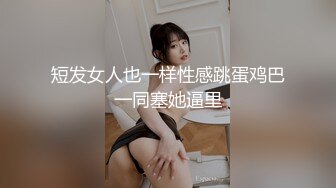 短发女人也一样性感跳蛋鸡巴一同塞她逼里