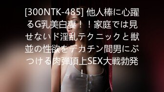 [300NTK-485] 他人棒に心躍るG乳美白妻！！家庭では見せないド淫乱テクニックと獣並の性欲をデカチン間男にぶつける肉弾頂上SEX大戦勃発！