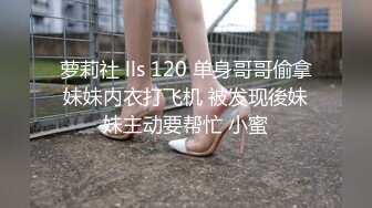 萝莉社 lls 120 单身哥哥偷拿妹妹内衣打飞机 被发现後妹妹主动要帮忙 小蜜