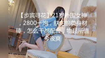 【步宾寻花】21岁外围女神，2800一炮，肤白貌美身材棒，怎么干都配合，物超所值今夜爽