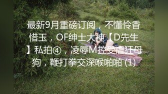 最新9月重磅订阅，不懂怜香惜玉，OF绅士大神【D先生】私拍④，凌辱M控受虐狂母狗，鞭打拳交深喉啪啪 (1)