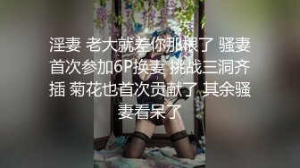 淫妻 老大就差你那根了 骚妻首次参加6P换妻 挑战三洞齐插 菊花也首次贡献了 其余骚妻看呆了