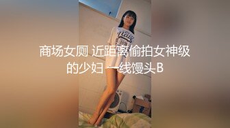 商场女厕 近距离偷拍女神级的少妇 一线馒头B