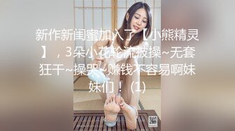 新作新闺蜜加入了【小熊精灵】，3朵小花轮流被操~无套狂干~操哭~赚钱不容易啊妹妹们！ (1)