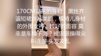 170CM高挑的身材，黑丝齐逼短裙丝袜美腿，模特儿身材的外围女神，姣好的面容 莫非是车模下海？被狠狠操得尖叫连连 头发凌乱