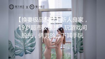 【换妻极品探花】新人良家，19岁超市收银员，玩游戏间脱光，俩男的上下其手玩