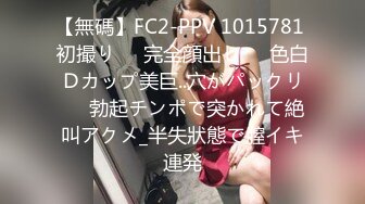 【無碼】FC2-PPV 1015781 初撮り♥️完全顔出し♥️色白Ｄカップ美巨..穴がパックリ♥️勃起チンポで突かれて絶叫アクメ_半失狀態で膣イキ連発