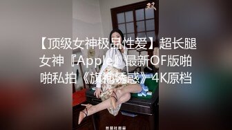 【顶级女神极品性爱】超长腿女神『Apple』最新OF版啪啪私拍《旗袍诱惑》4K原档