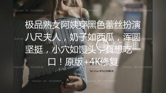 极品熟女阿姨穿黑色蕾丝扮演八尺夫人，奶子如西瓜，浑圆坚挺，小穴如馒头，真想吃一口！原版+4K修复