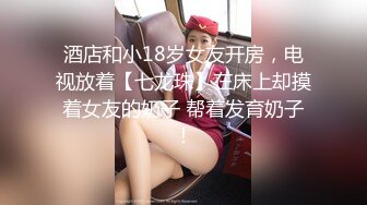 酒店和小18岁女友开房，电视放着【七龙珠】在床上却摸着女友的奶子 帮着发育奶子！