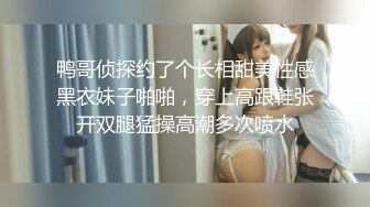 鸭哥侦探约了个长相甜美性感黑衣妹子啪啪，穿上高跟鞋张开双腿猛操高潮多次喷水