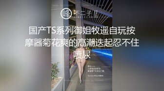 国产TS系列御姐牧遥自玩按摩器菊花爽的高潮迭起忍不住喷尿