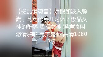 【极品销魂音】娇眼如波入鬓流，莺莺燕燕几时休？极品女神的堕落 爆操女神 淫声浪叫 激情啪啪 完美露脸 高清1080P版