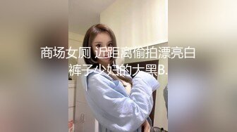 商场女厕 近距离偷拍漂亮白裤子少妇的大黑B.