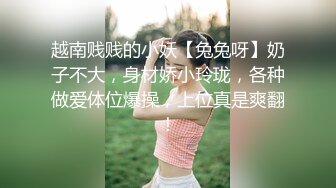 越南贱贱的小妖【兔兔呀】奶子不大，身材娇小玲珑，各种做爱体位爆操，上位真是爽翻！